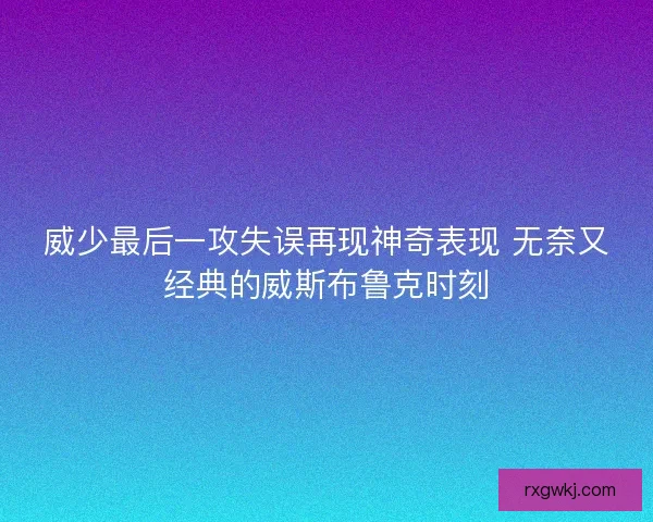 威少最后一攻失误再现神奇表现 无奈又经典的威斯布鲁克时刻
